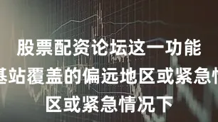 股票配资论坛这一功能在无基站覆盖的偏远地区或紧急情况下