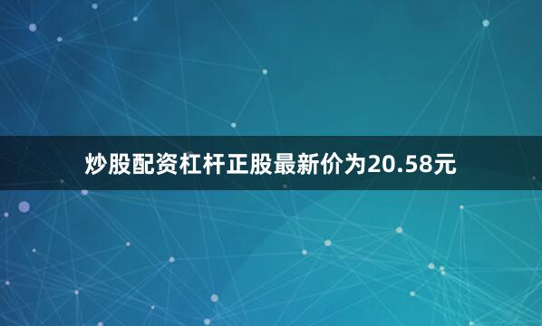炒股配资杠杆正股最新价为20.58元