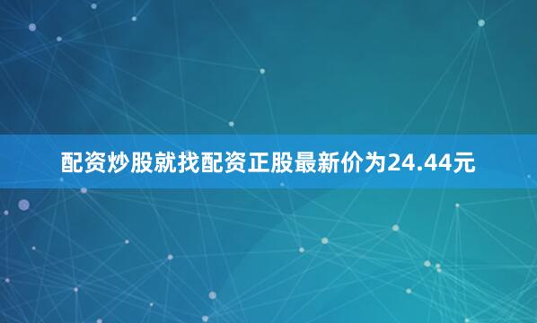 配资炒股就找配资正股最新价为24.44元