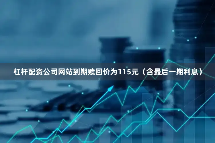 杠杆配资公司网站到期赎回价为115元（含最后一期利息）