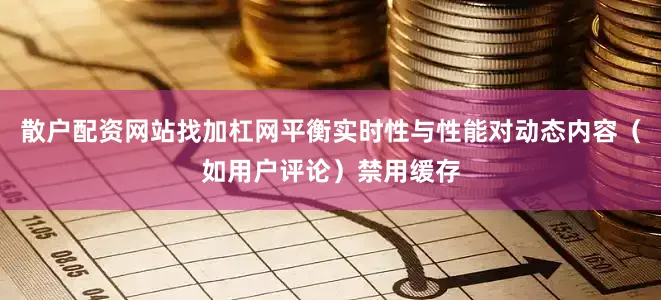 散户配资网站找加杠网平衡实时性与性能对动态内容（如用户评论）禁用缓存