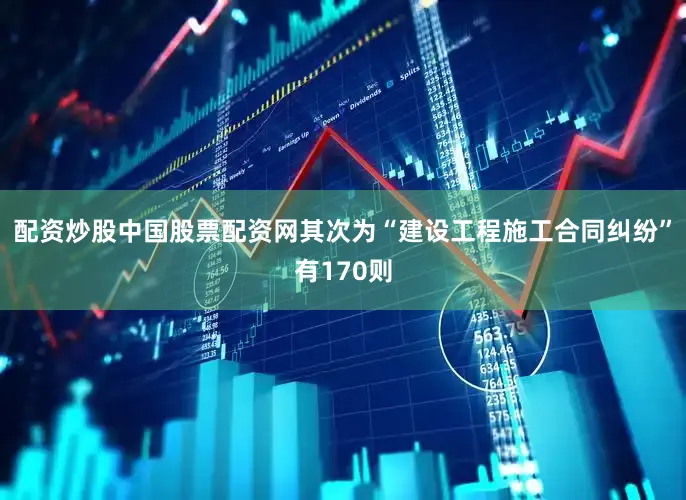 配资炒股中国股票配资网其次为“建设工程施工合同纠纷”有170则