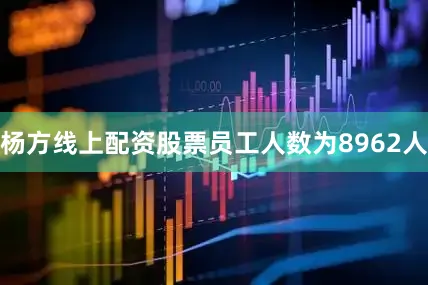 杨方线上配资股票员工人数为8962人