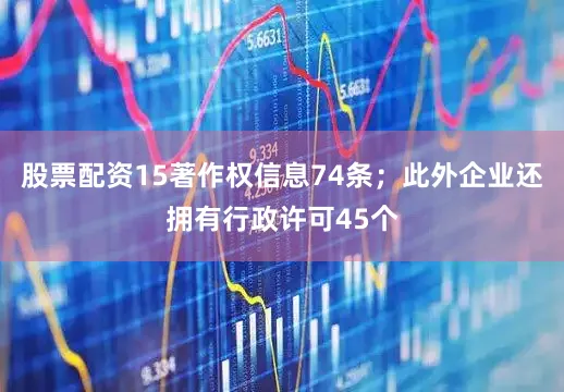 股票配资15著作权信息74条；此外企业还拥有行政许可45个