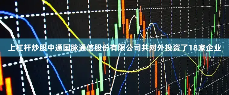 上杠杆炒股中通国脉通信股份有限公司共对外投资了18家企业