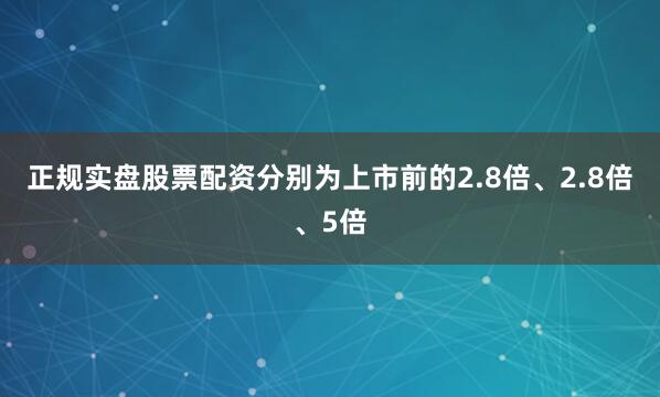 正规实盘股票配资分别为上市前的2.8倍、2.8倍、5倍