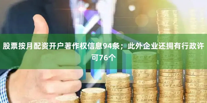 股票按月配资开户著作权信息94条；此外企业还拥有行政许可76个