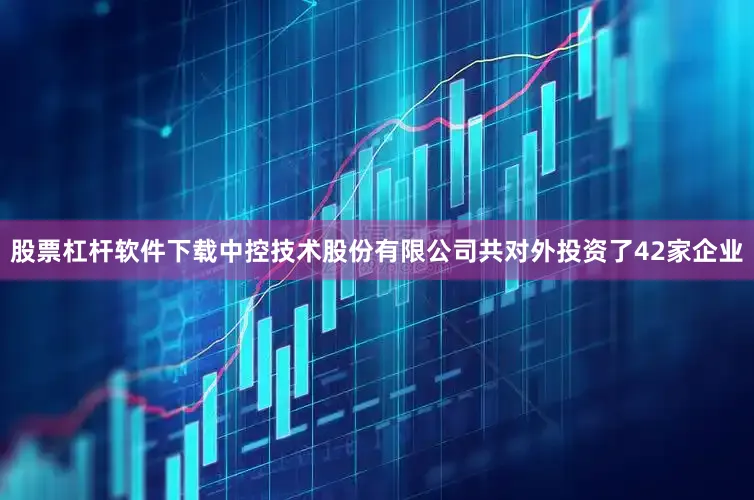 股票杠杆软件下载中控技术股份有限公司共对外投资了42家企业