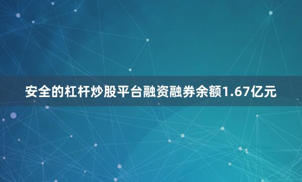 安全的杠杆炒股平台融资融券余额1.67亿元