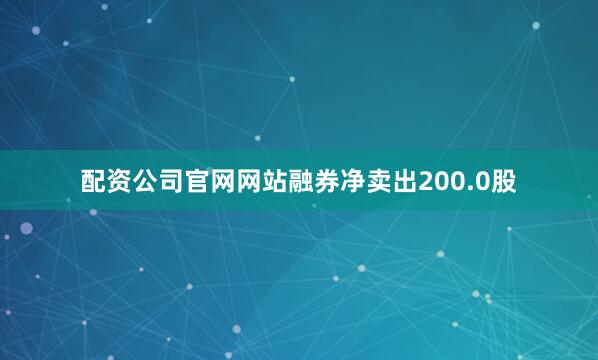 配资公司官网网站融券净卖出200.0股