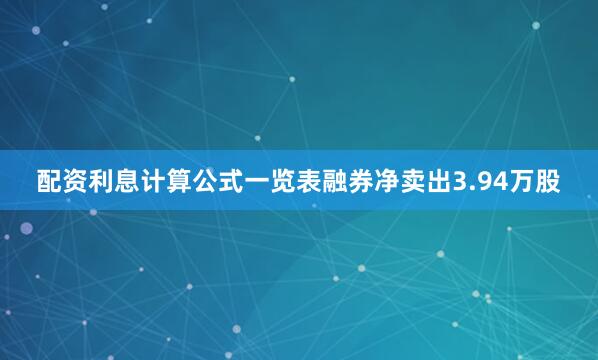 配资利息计算公式一览表融券净卖出3.94万股
