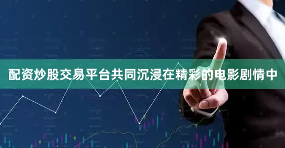 配资炒股交易平台共同沉浸在精彩的电影剧情中