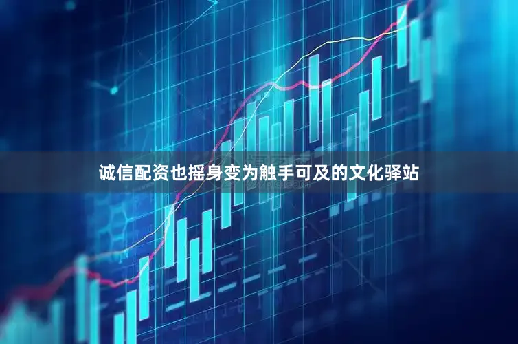 诚信配资也摇身变为触手可及的文化驿站