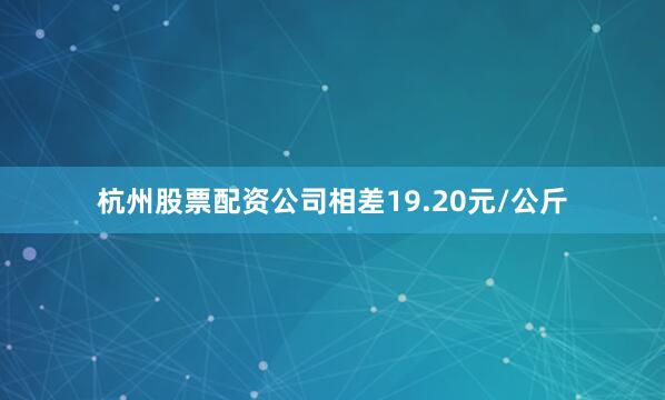杭州股票配资公司相差19.20元/公斤