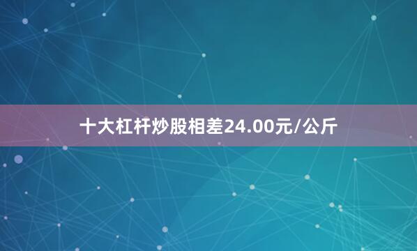 十大杠杆炒股相差24.00元/公斤