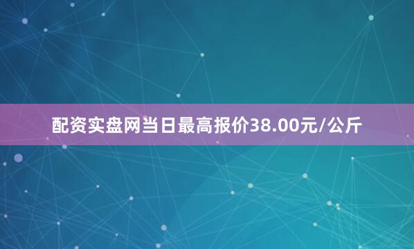 配资实盘网当日最高报价38.00元/公斤