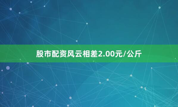 股市配资风云相差2.00元/公斤