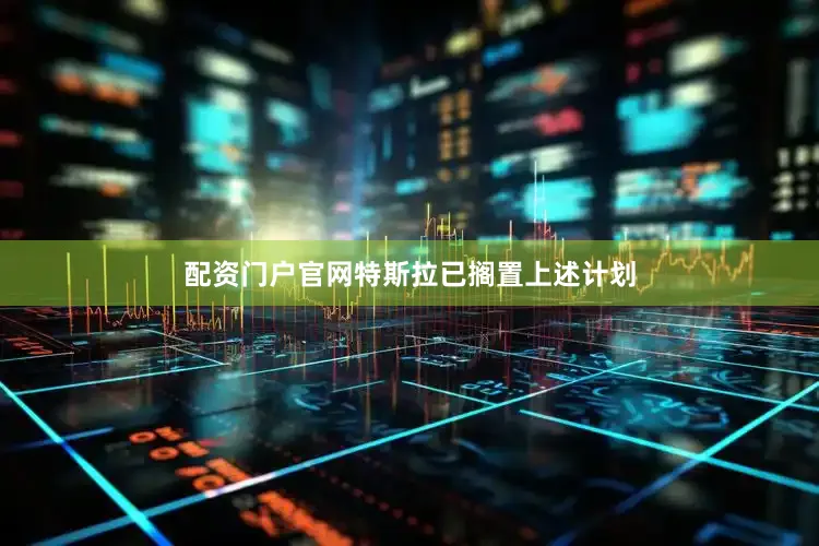 配资门户官网特斯拉已搁置上述计划