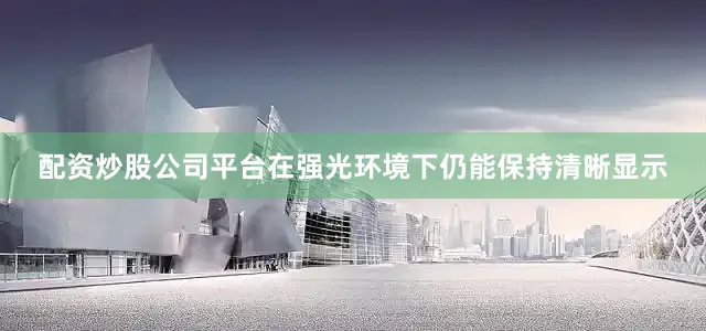 配资炒股公司平台在强光环境下仍能保持清晰显示