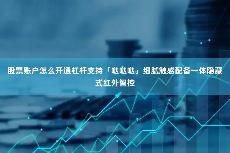 股票账户怎么开通杠杆支持「哒哒哒」细腻触感配备一体隐藏式红外智控