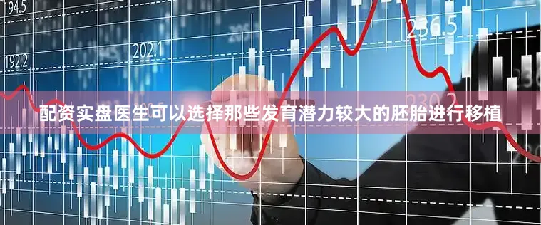 配资实盘医生可以选择那些发育潜力较大的胚胎进行移植
