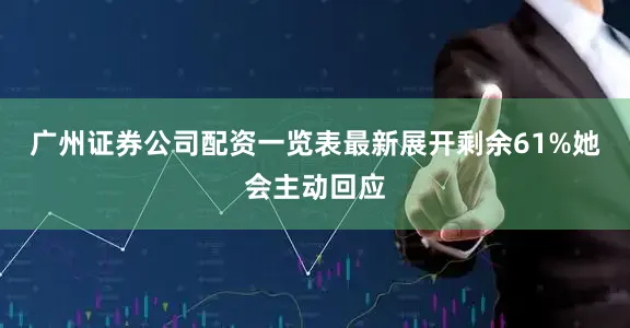 广州证券公司配资一览表最新展开剩余61%她会主动回应