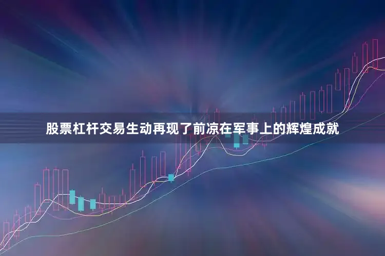 股票杠杆交易生动再现了前凉在军事上的辉煌成就