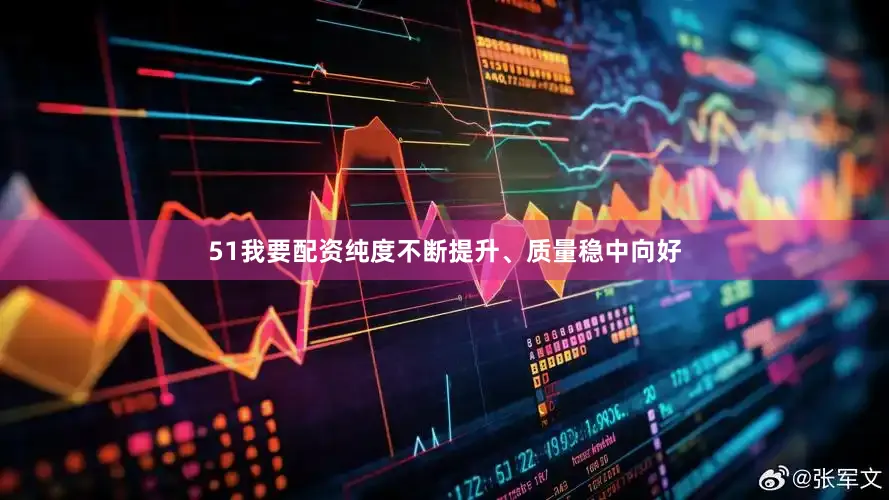 51我要配资纯度不断提升、质量稳中向好