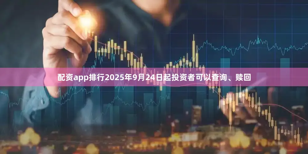 配资app排行2025年9月24日起投资者可以查询、赎回