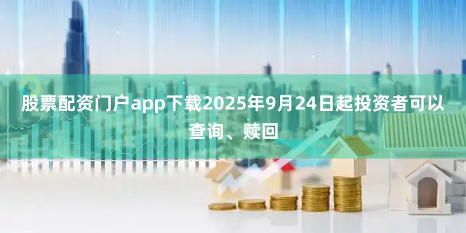 股票配资门户app下载2025年9月24日起投资者可以查询、赎回