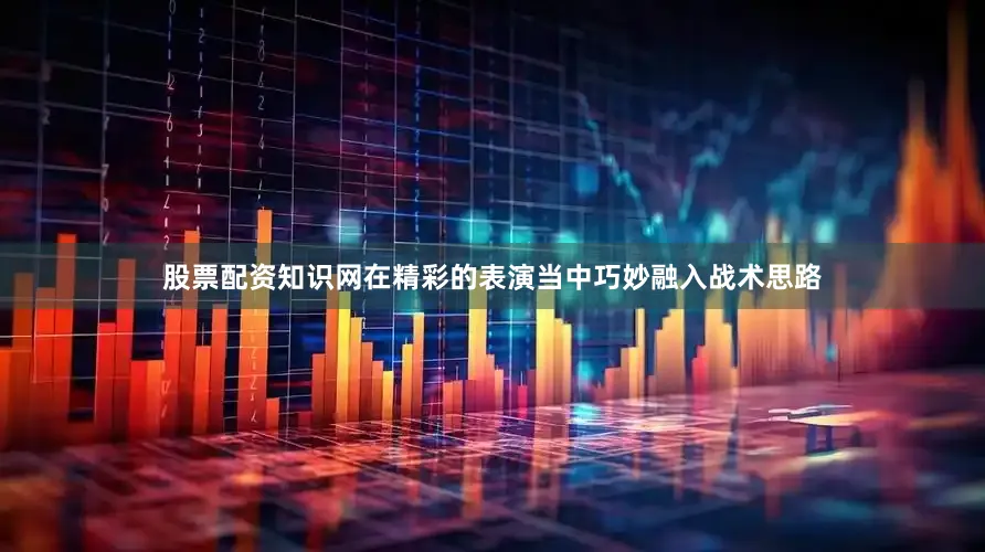 股票配资知识网在精彩的表演当中巧妙融入战术思路