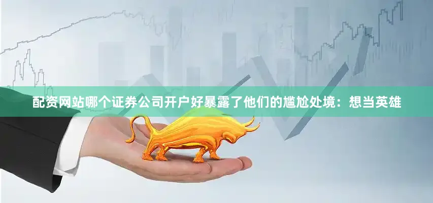 配资网站哪个证券公司开户好暴露了他们的尴尬处境：想当英雄