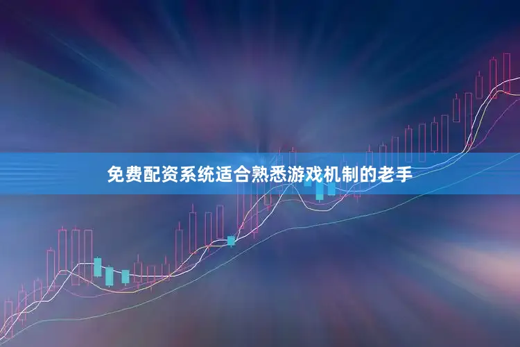 免费配资系统适合熟悉游戏机制的老手