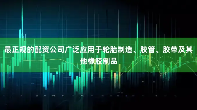 最正规的配资公司广泛应用于轮胎制造、胶管、胶带及其他橡胶制品