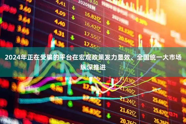 2024年正在受骗的平台在宏观政策发力显效、全国统一大市场纵深推进