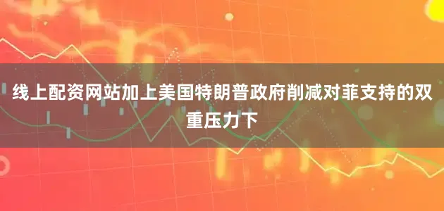 线上配资网站加上美国特朗普政府削减对菲支持的双重压力下