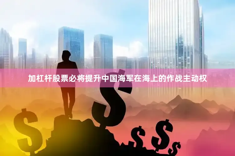 加杠杆股票必将提升中国海军在海上的作战主动权