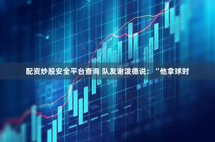 配资炒股安全平台查询 队友谢泼德说：“他拿球时