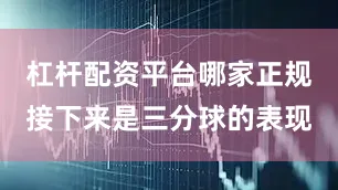 杠杆配资平台哪家正规接下来是三分球的表现