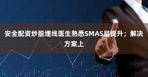 安全配资炒股埋线医生熟悉SMAS层提升；解决方案上