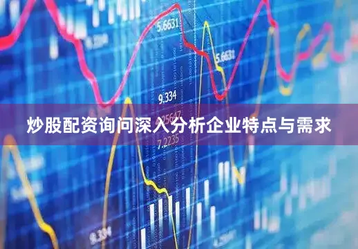 炒股配资询问深入分析企业特点与需求