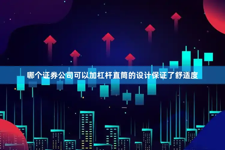 哪个证券公司可以加杠杆直筒的设计保证了舒适度