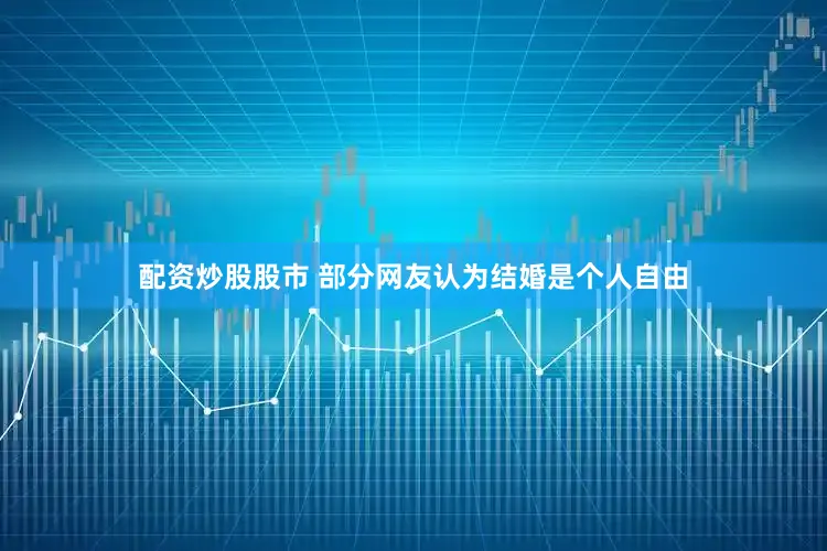 配资炒股股市 部分网友认为结婚是个人自由