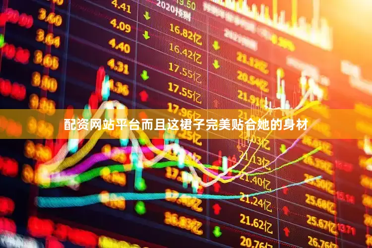 配资网站平台而且这裙子完美贴合她的身材