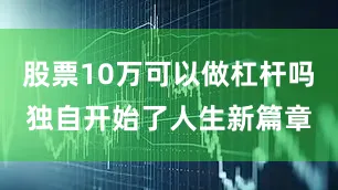 股票10万可以做杠杆吗独自开始了人生新篇章