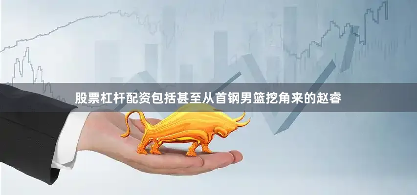 股票杠杆配资包括甚至从首钢男篮挖角来的赵睿